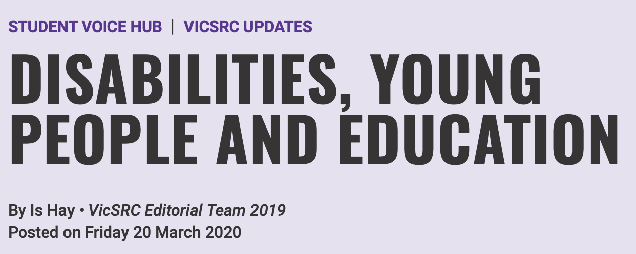 Screenshot of webpage. Purple and black text on a light purple background. Text says: Student voice hub. VicSRC updates. Disabilities, Young People and Education. By Is Hay. VicSRC Editorial Team 2019. Posted on Friday 20 March 2020.